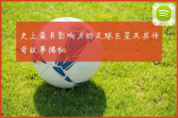 史上最具影响力的足球巨星及其传奇故事揭秘