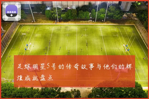 足球明星5号的传奇故事与他们的辉煌成就盘点