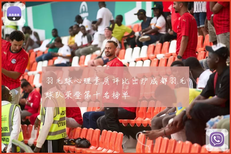 羽毛球心理素质评比出炉成都羽毛球队荣登第十名榜单