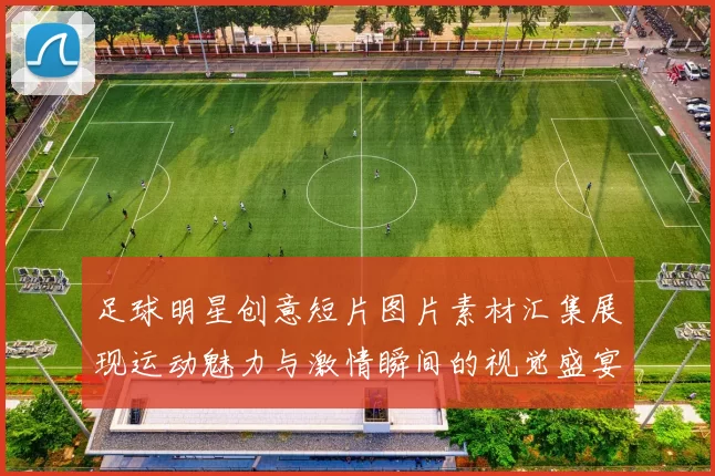 足球明星创意短片图片素材汇集展现运动魅力与激情瞬间的视觉盛宴