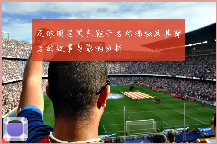 足球明星黑色鞋子名称揭秘及其背后的故事与影响分析