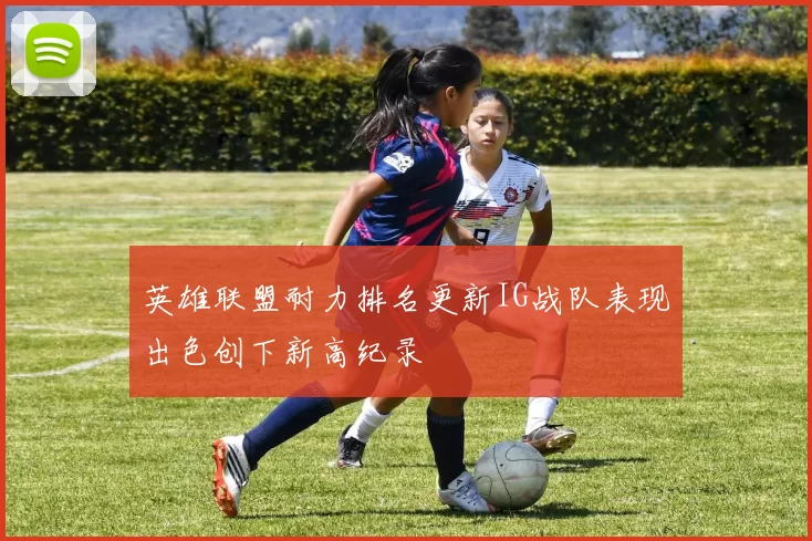 英雄联盟耐力排名更新IG战队表现出色创下新高纪录