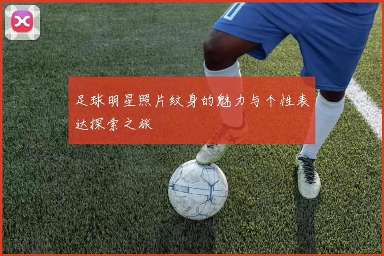 足球明星照片纹身的魅力与个性表达探索之旅