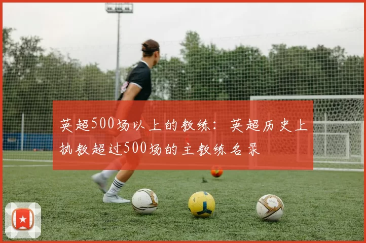 英超500场以上的教练：英超历史上执教超过500场的主教练名录