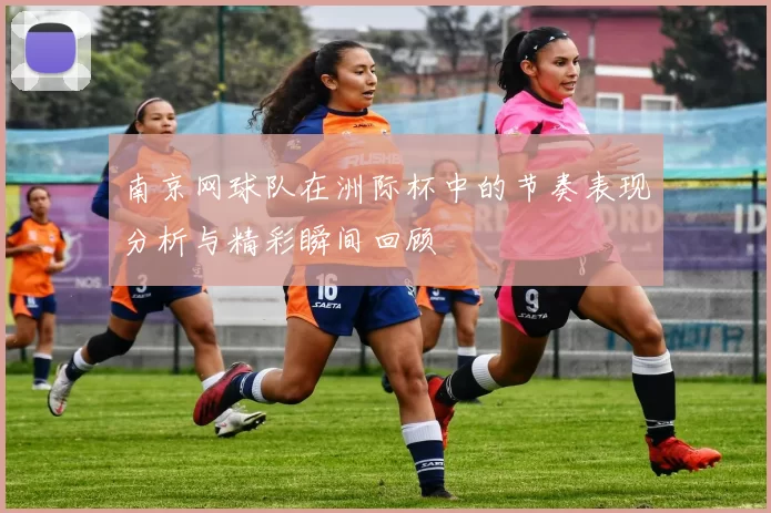 南京网球队在洲际杯中的节奏表现分析与精彩瞬间回顾