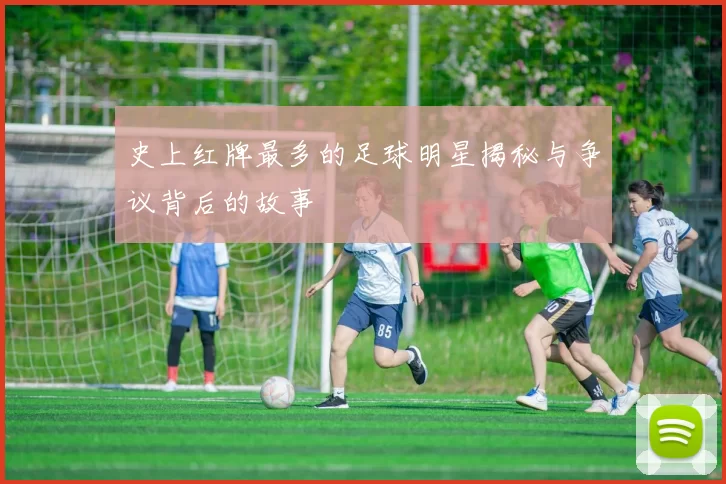 史上红牌最多的足球明星揭秘与争议背后的故事
