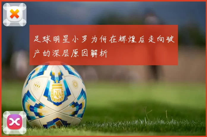 足球明星小罗为何在辉煌后走向破产的深层原因解析