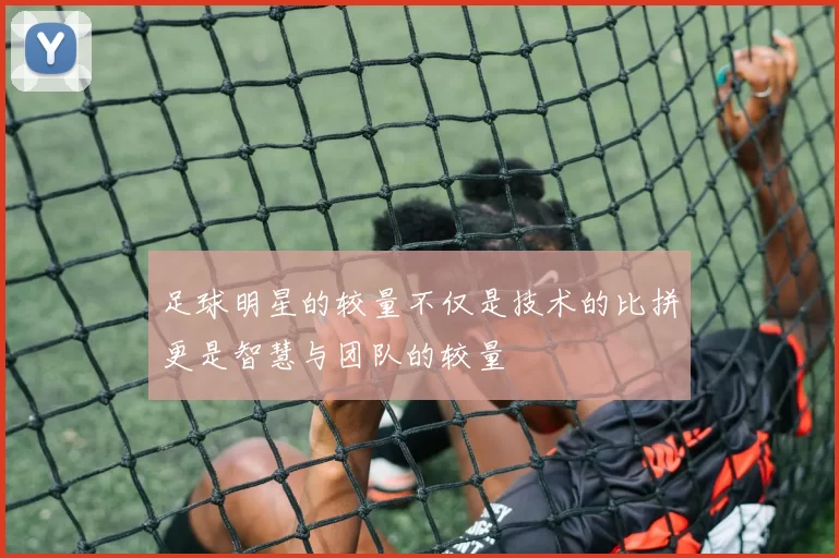 足球明星的较量不仅是技术的比拼更是智慧与团队的较量