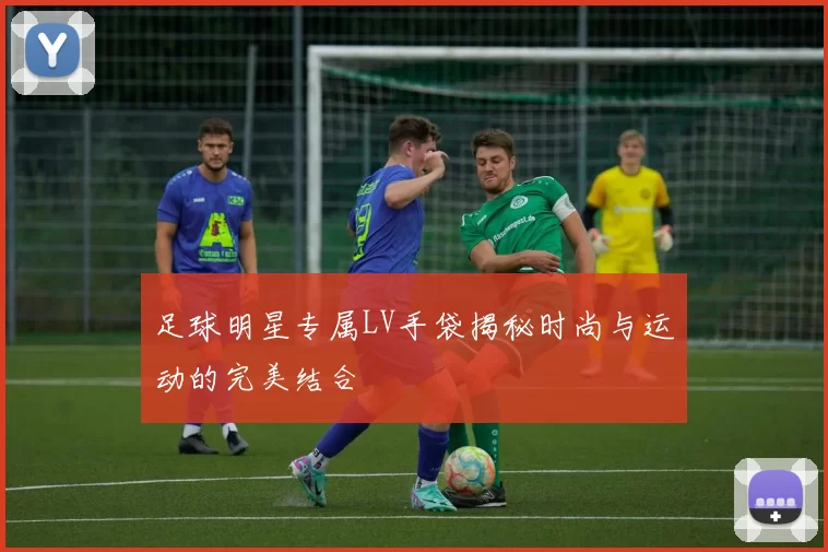 足球明星专属LV手袋揭秘时尚与运动的完美结合