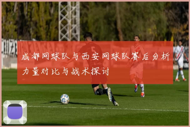 成都网球队与西安网球队赛后分析力量对比与战术探讨
