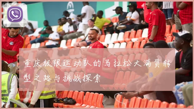 重庆极限运动队的马拉松大满贯转型之路与挑战探索