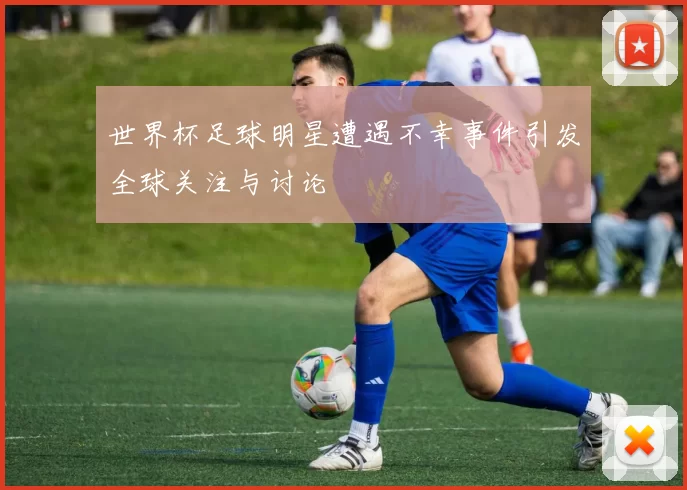 世界杯足球明星遭遇不幸事件引发全球关注与讨论
