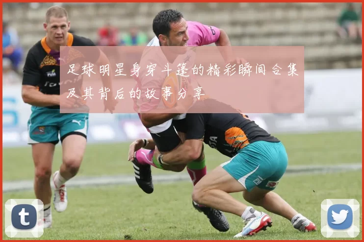 足球明星身穿斗篷的精彩瞬间合集及其背后的故事分享