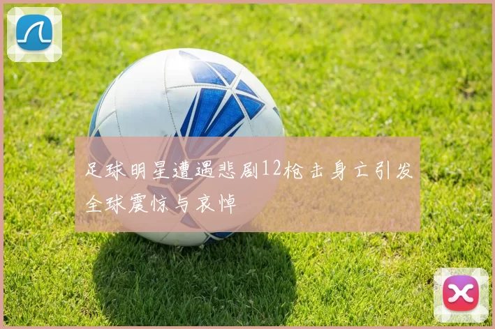 足球明星遭遇悲剧12枪击身亡引发全球震惊与哀悼