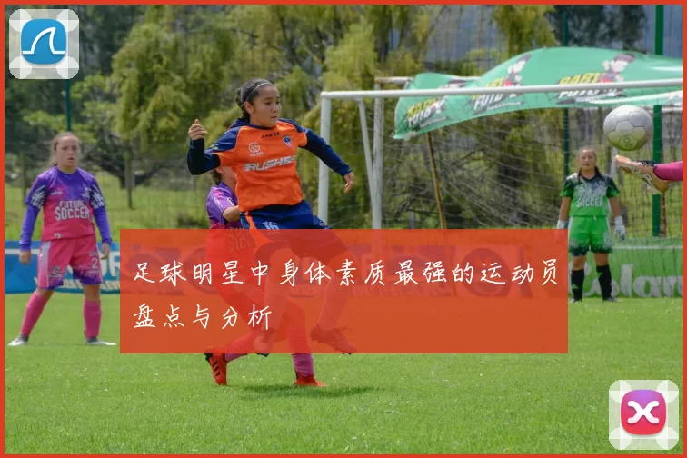 足球明星中身体素质最强的运动员盘点与分析