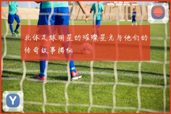 北体足球明星的璀璨星光与他们的传奇故事揭秘