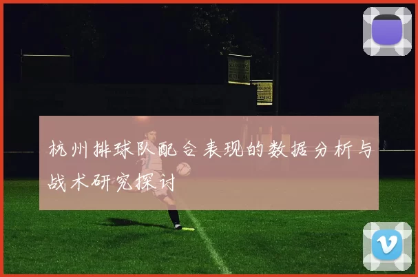 杭州排球队配合表现的数据分析与战术研究探讨