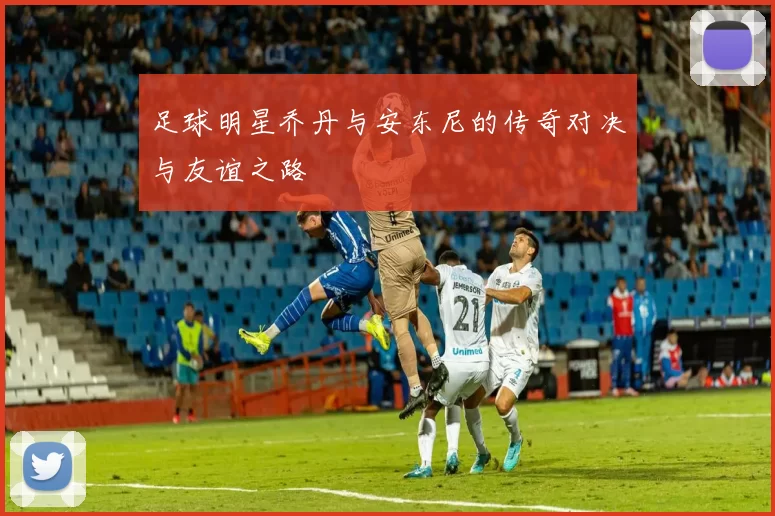 足球明星乔丹与安东尼的传奇对决与友谊之路