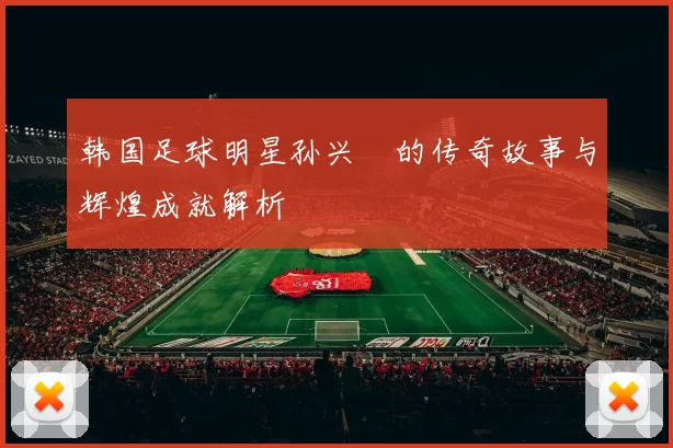 韩国足球明星孙兴慜的传奇故事与辉煌成就解析
