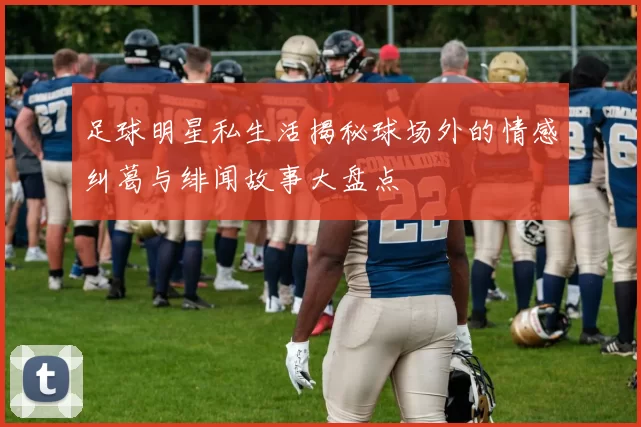 足球明星私生活揭秘球场外的情感纠葛与绯闻故事大盘点