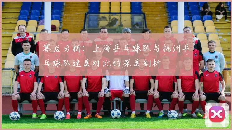 赛后分析：上海乒乓球队与杭州乒乓球队速度对比的深度剖析