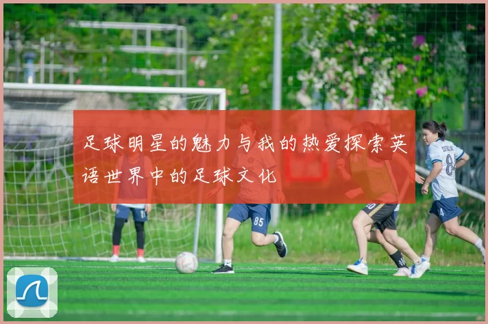 足球明星的魅力与我的热爱探索英语世界中的足球文化