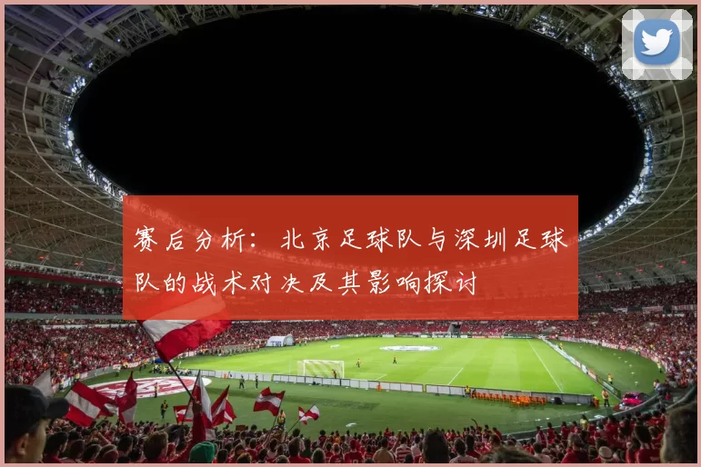 赛后分析：北京足球队与深圳足球队的战术对决及其影响探讨