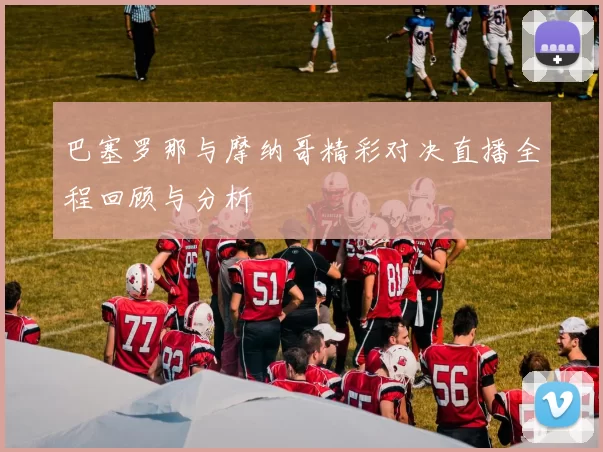 巴塞罗那与摩纳哥精彩对决直播全程回顾与分析