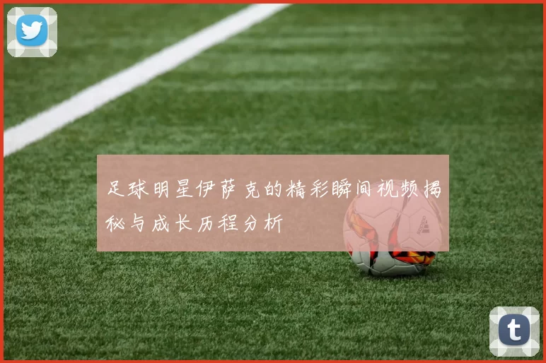 足球明星伊萨克的精彩瞬间视频揭秘与成长历程分析