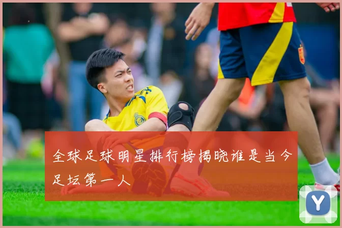 全球足球明星排行榜揭晓谁是当今足坛第一人
