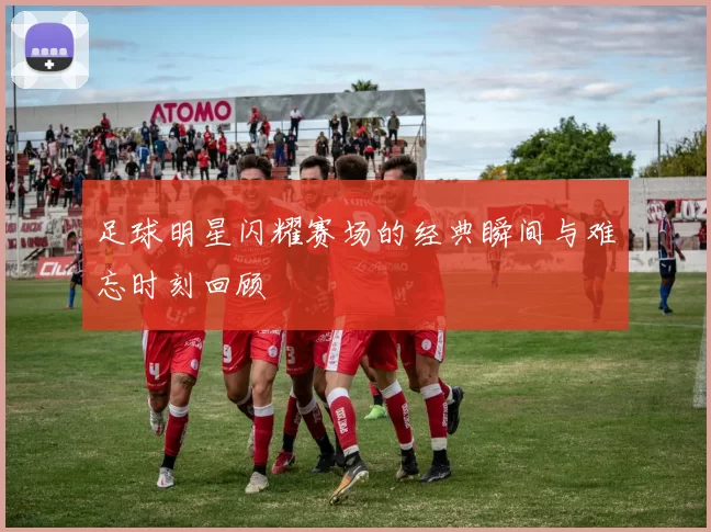 足球明星闪耀赛场的经典瞬间与难忘时刻回顾