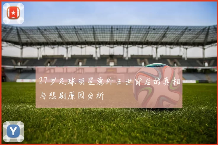 27岁足球明星意外去世背后的真相与悲剧原因分析