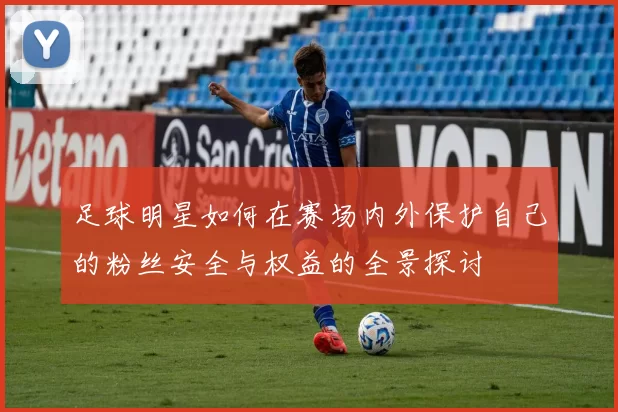 足球明星如何在赛场内外保护自己的粉丝安全与权益的全景探讨