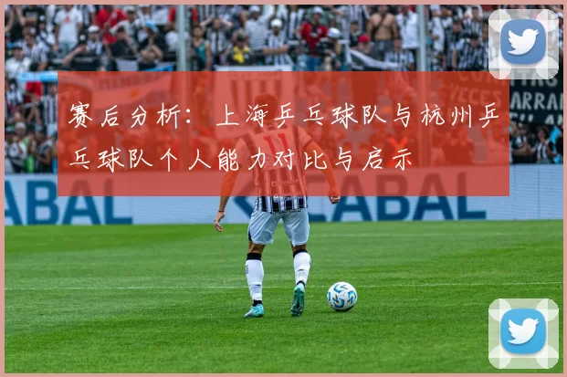 赛后分析：上海乒乓球队与杭州乒乓球队个人能力对比与启示