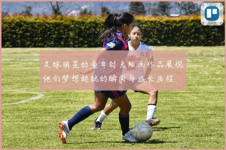 足球明星的童年时光绘画作品展现他们梦想起航的瞬间与成长历程
