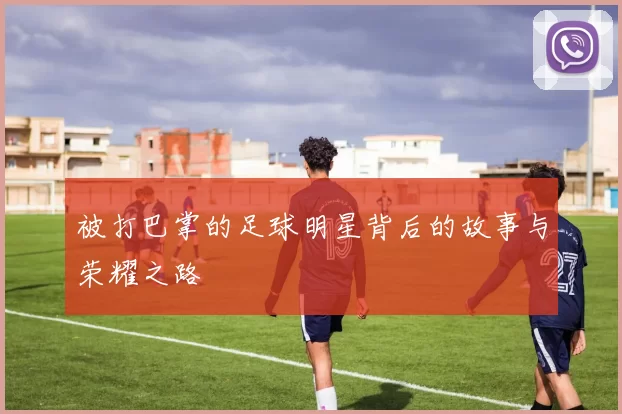 被打巴掌的足球明星背后的故事与荣耀之路