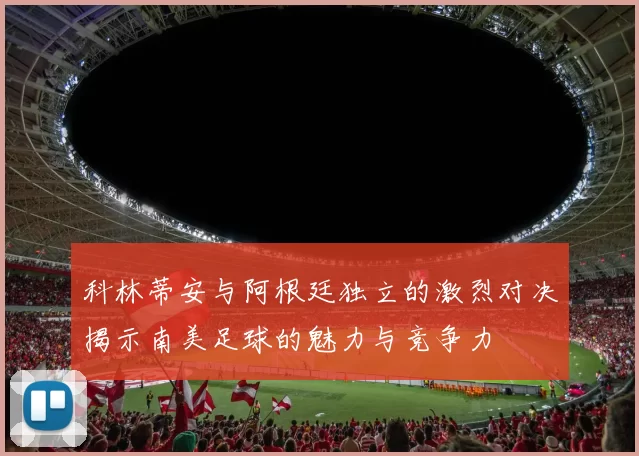 科林蒂安与阿根廷独立的激烈对决揭示南美足球的魅力与竞争力