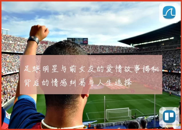 足球明星与前女友的爱情故事揭秘背后的情感纠葛与人生选择