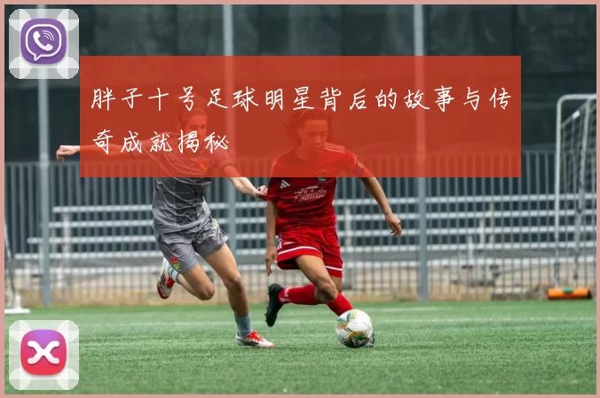 胖子十号足球明星背后的故事与传奇成就揭秘