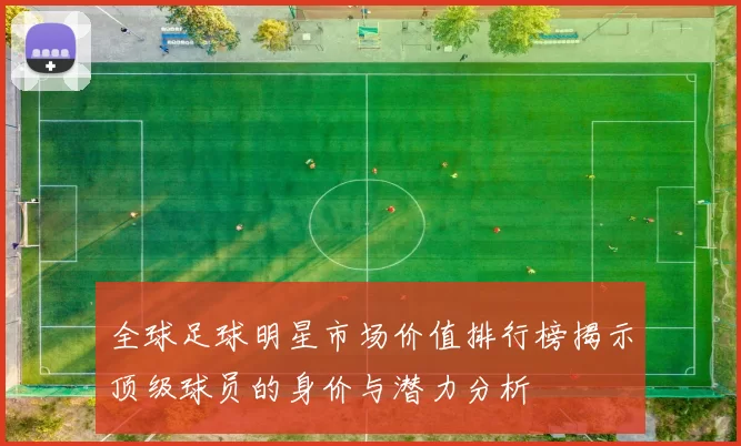 全球足球明星市场价值排行榜揭示顶级球员的身价与潜力分析
