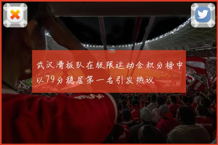 武汉滑板队在极限运动会积分榜中以79分稳居第一名引发热议