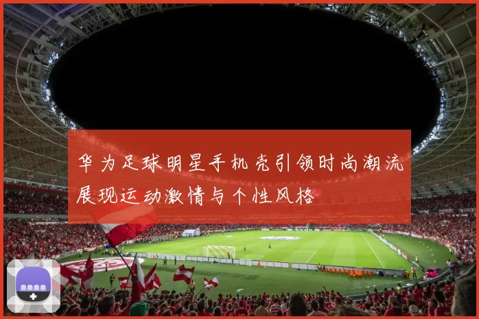 华为足球明星手机壳引领时尚潮流展现运动激情与个性风格