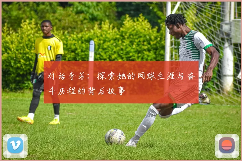 对话李芳：探索她的网球生涯与奋斗历程的背后故事