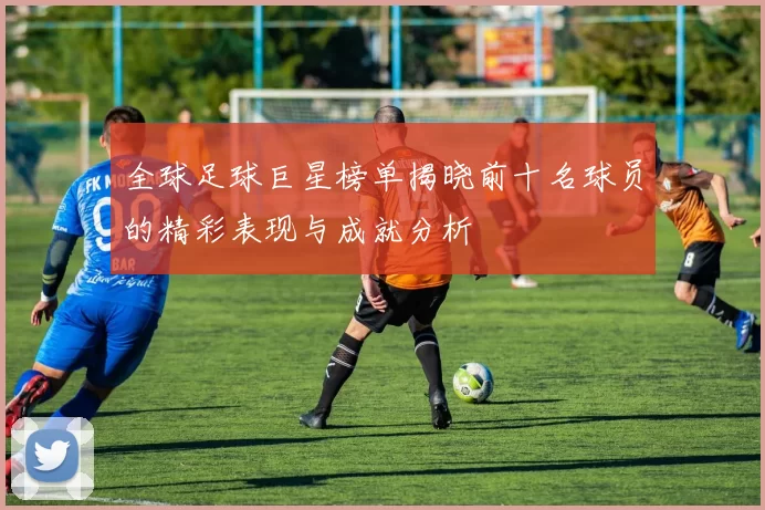 全球足球巨星榜单揭晓前十名球员的精彩表现与成就分析