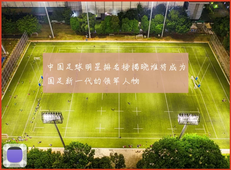 中国足球明星排名榜揭晓谁将成为国足新一代的领军人物