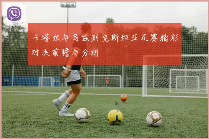 卡塔尔与乌兹别克斯坦亚足赛精彩对决前瞻与分析