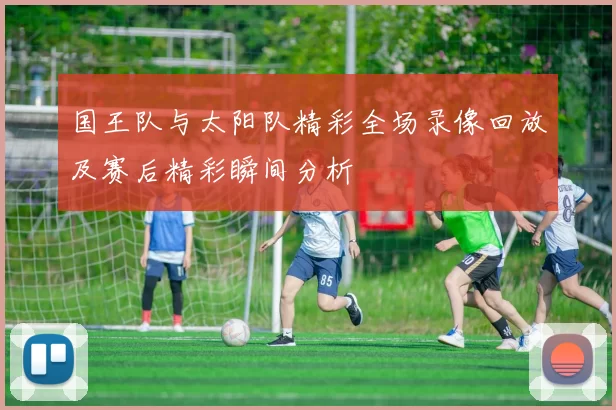 国王队与太阳队精彩全场录像回放及赛后精彩瞬间分析