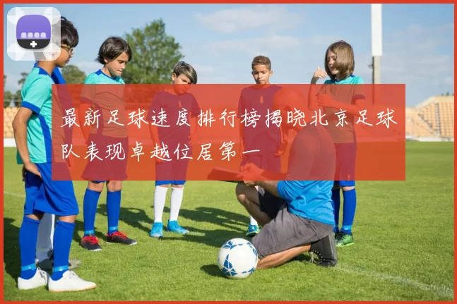 最新足球速度排行榜揭晓北京足球队表现卓越位居第一