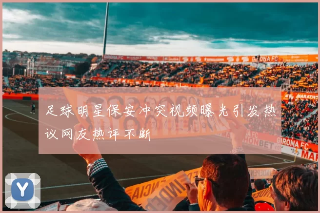 足球明星保安冲突视频曝光引发热议网友热评不断