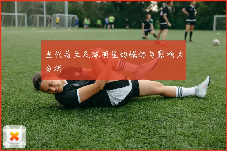当代荷兰足球明星的崛起与影响力分析